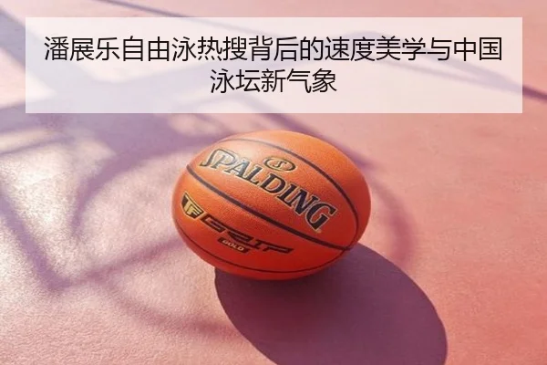 潘展乐自由泳热搜背后的速度美学与中国泳坛新气象