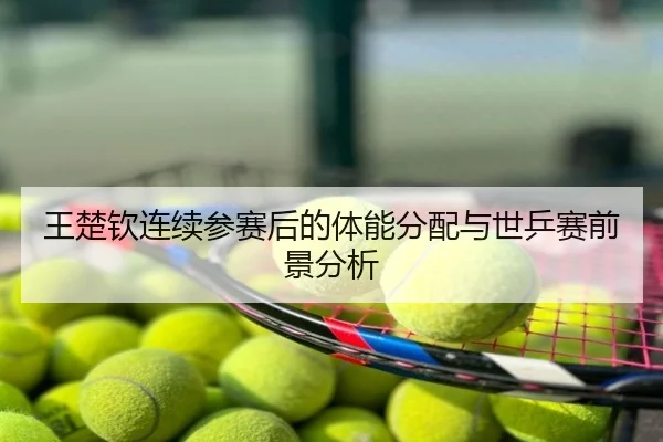 王楚钦连续参赛后的体能分配与世乒赛前景分析