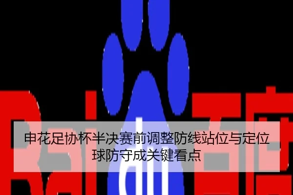 申花足协杯半决赛前调整防线站位与定位球防守成关键看点